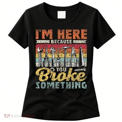 I'm Here Because You Broke Something Fixing Mr Fix It Women's T-Shirt