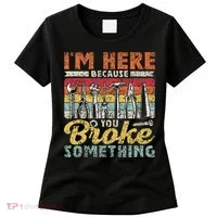 I'm Here Because You Broke Something Fixing Mr Fix It Women's T-Shirt thumb 0