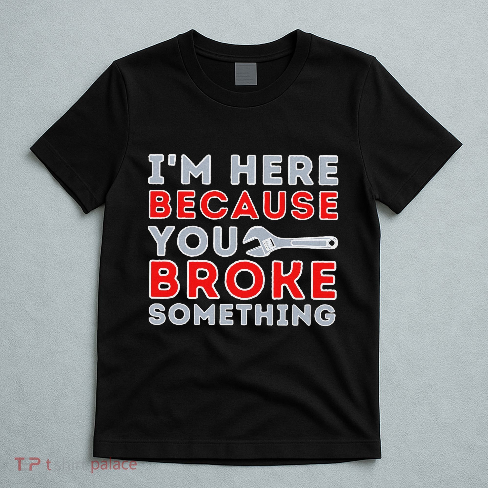 IM Here Because You Broke Something Mechanic Repairman T-Shirt