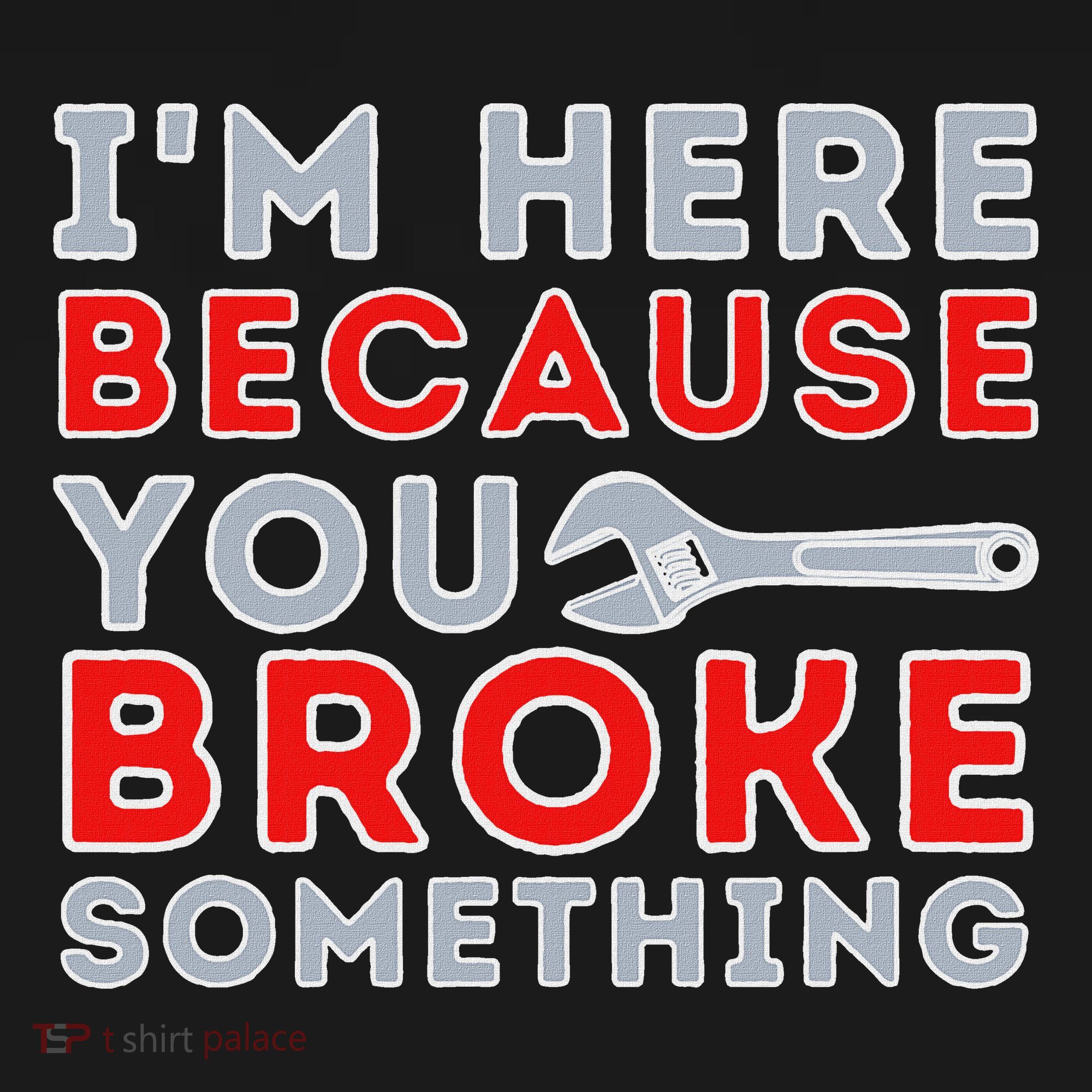 IM Here Because You Broke Something Mechanic Repairman T-Shirt