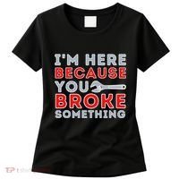 IM Here Because You Broke Something Mechanic Repairman Women's T-Shirt thumb 0