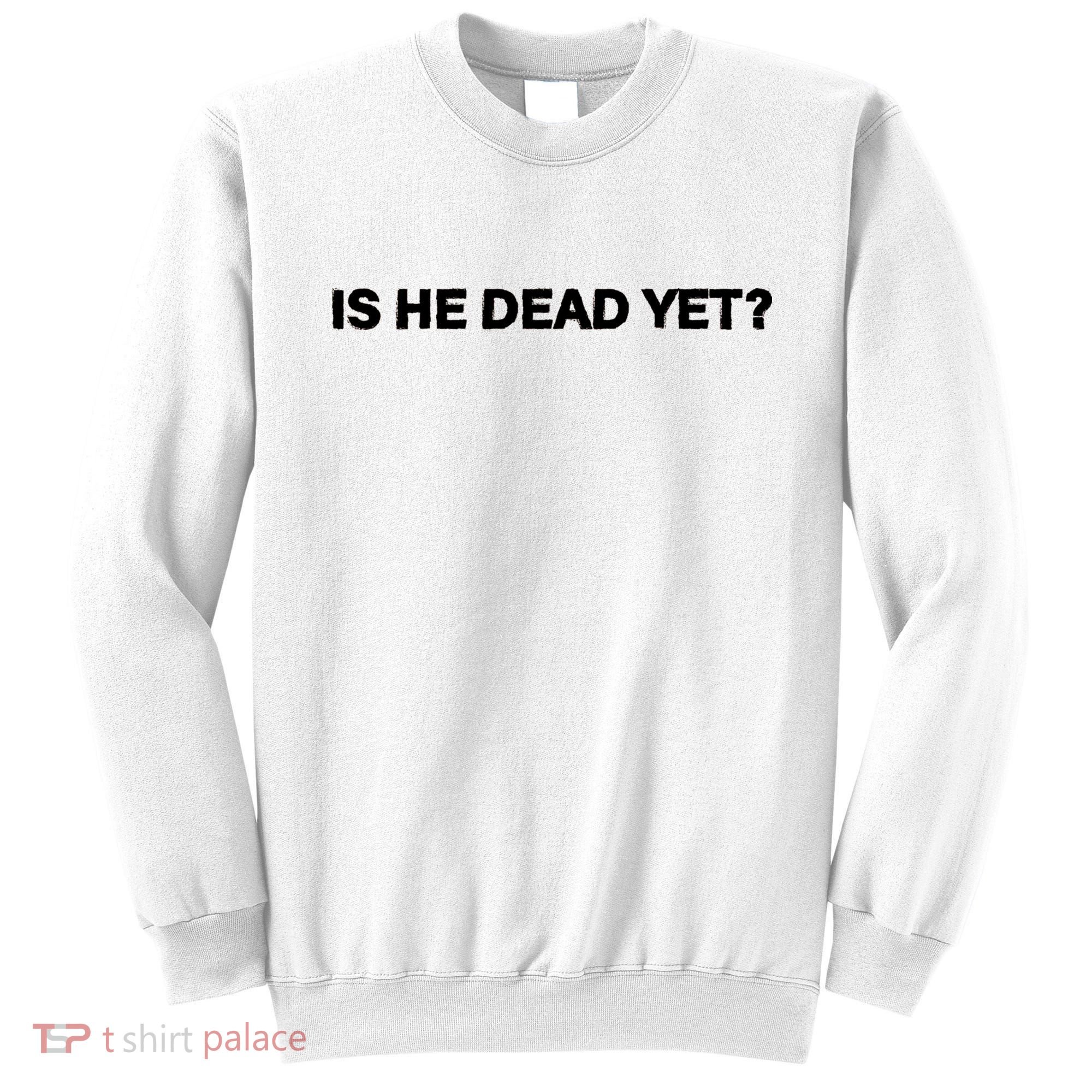 Is He Dead Yet Anti Trump Anti Republican Political Sweatshirt