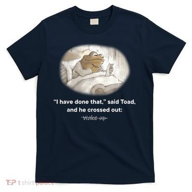 I Have Done That Said Toad And He Crossed Out Wake Up T-Shirt