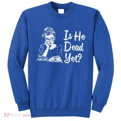 Is He Dead Yet Sweatshirt