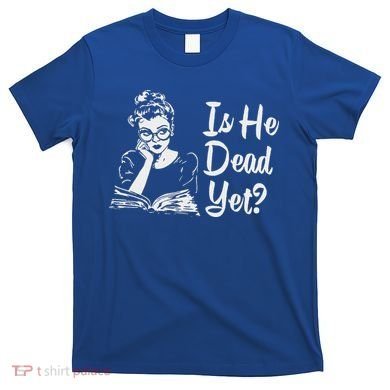 Is He Dead Yet T-Shirt