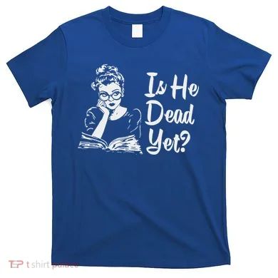 Is He Dead Yet T-Shirt