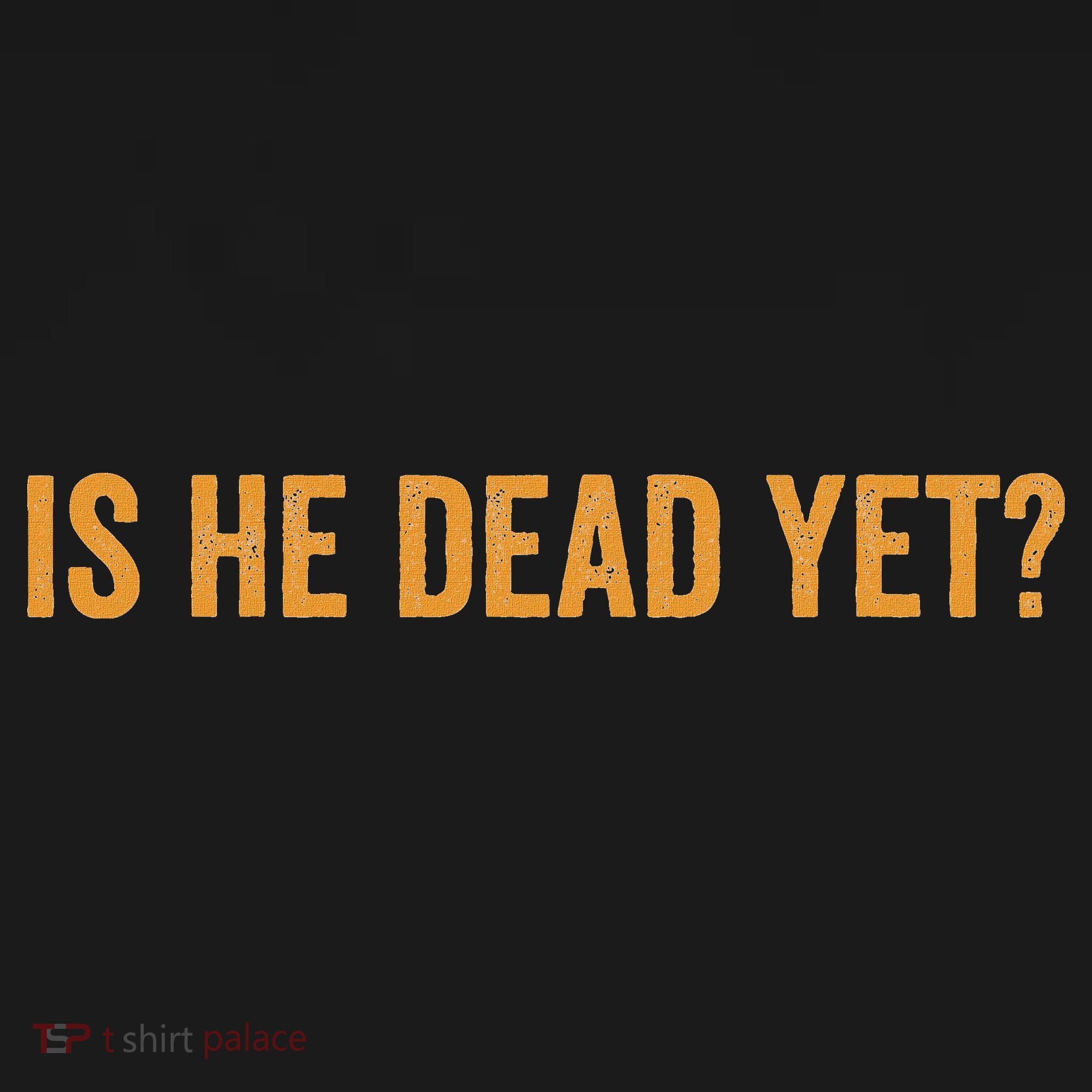 Is He Dead Yet Funny Sarcastic Humor T-Shirt