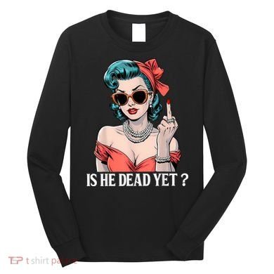 Is He Dead Yet Long Sleeve Shirt