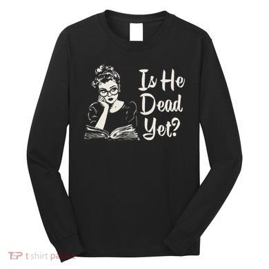Is He Dead Yet Long Sleeve Shirt