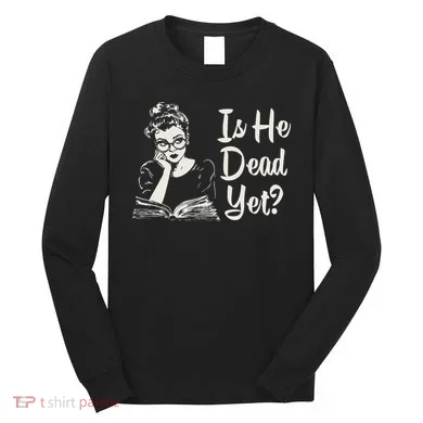 Is He Dead Yet Long Sleeve Shirt