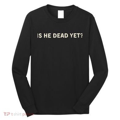 Is He Dead Yet? Long Sleeve Shirt