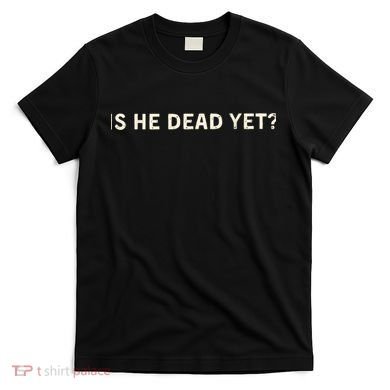 Is He Dead Yet? T-Shirt