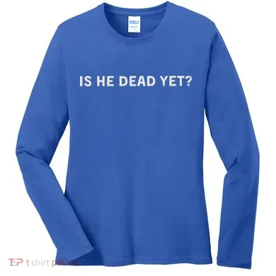 Is He Dead Yet Women's Long Sleeve Shirt