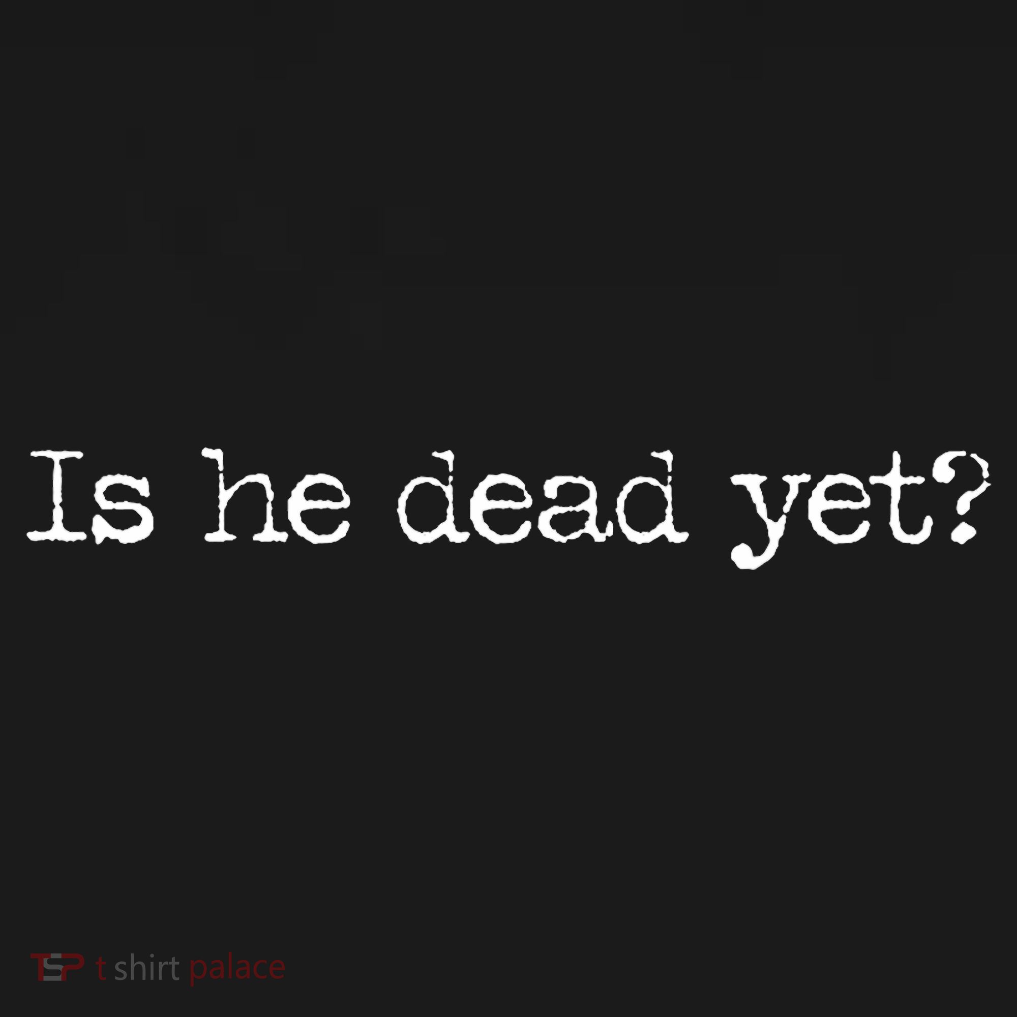 Is He Dead Yet T-Shirt