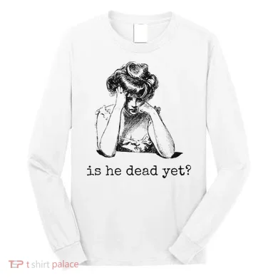 Is He Dead Yet Long Sleeve Shirt