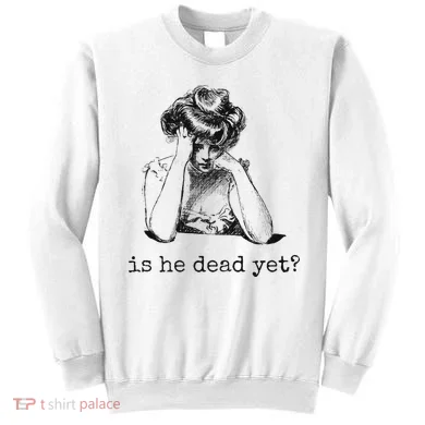 Is He Dead Yet Sweatshirt