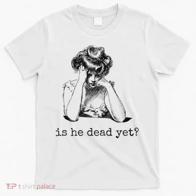 Is He Dead Yet T-Shirt