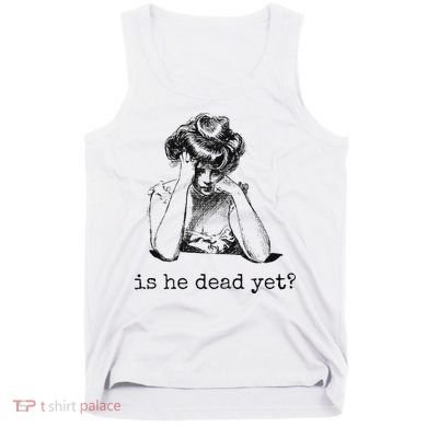 Is He Dead Yet Tank Top