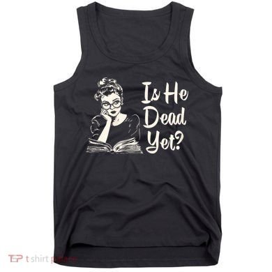 Is He Dead Yet Is He Dead Yet Tank Top