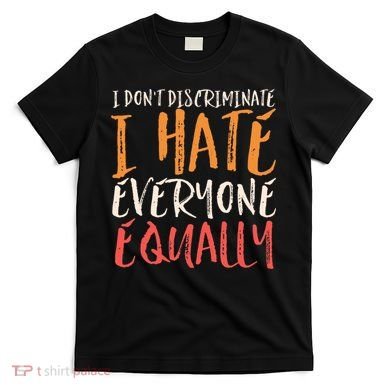 I Hate Everyone Equally I Don't Discriminate Funny Sarcastic T-Shirt