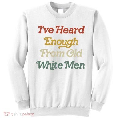 Ive Heard Enough From Old White Feminist Sweatshirt