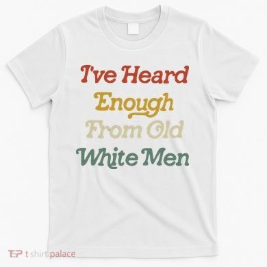 Ive Heard Enough From Old White Feminist T-Shirt