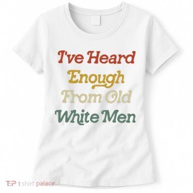 Ive Heard Enough From Old White Feminist Women's T-Shirt