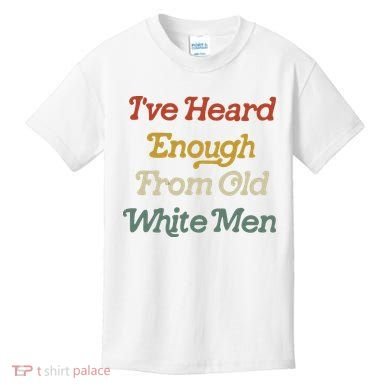 Ive Heard Enough From Old White Feminist Kids T-Shirt