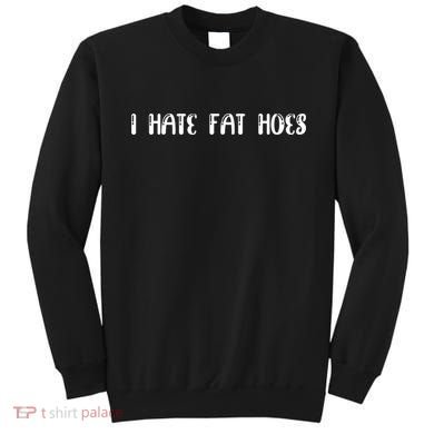 I Hate Fat Hoes Funny Quotes Sweatshirt