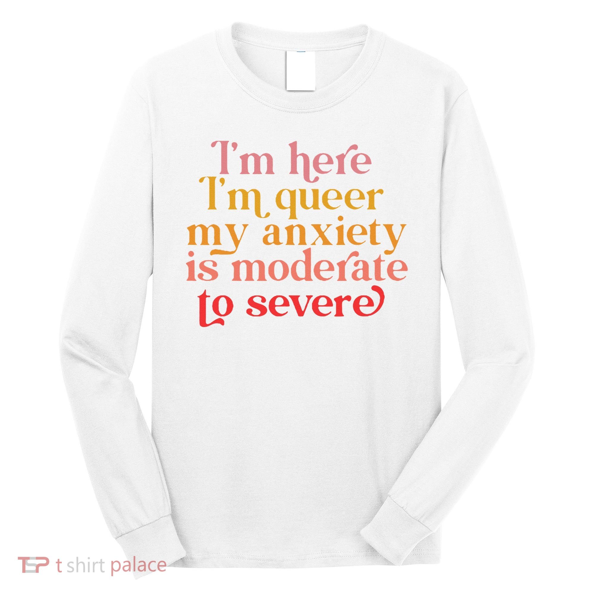 I'm Here I'm Queer My Anxiety Is Moderate To Severe LGBT Long Sleeve Shirt