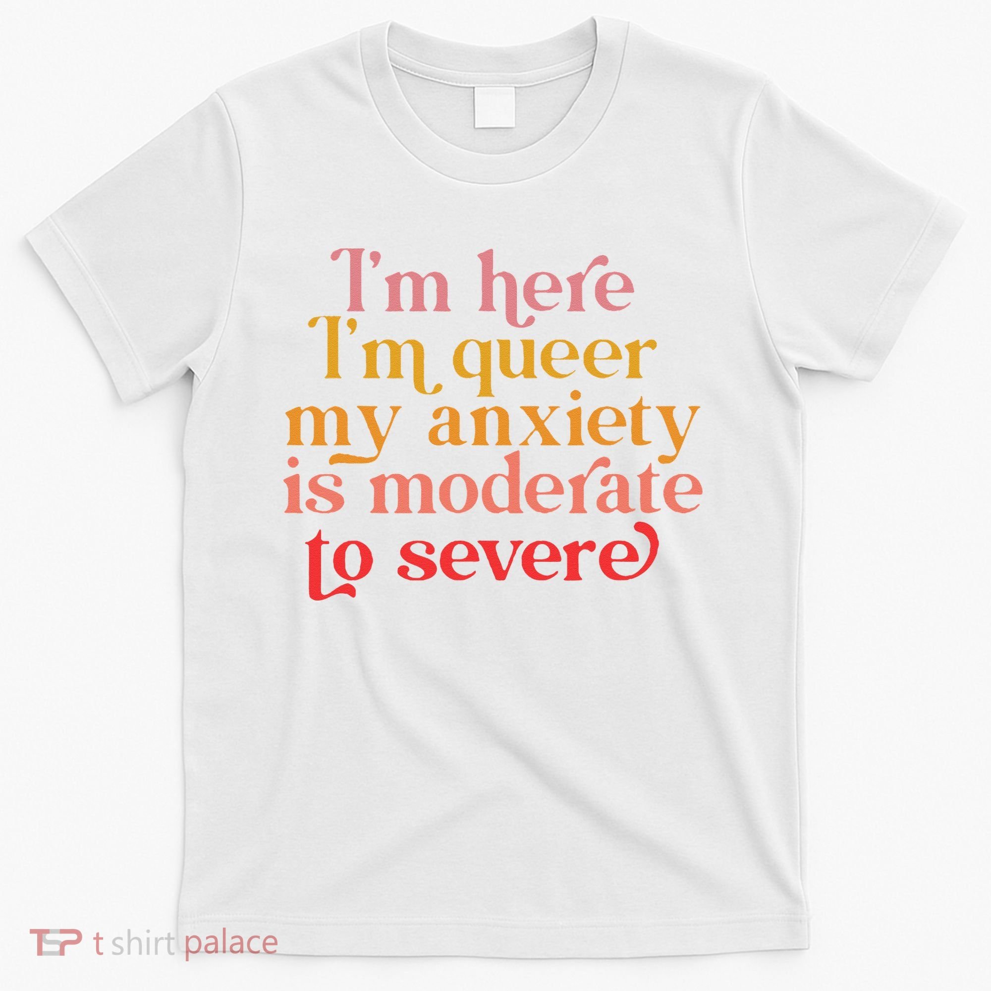 I'm Here I'm Queer My Anxiety Is Moderate To Severe LGBT T-Shirt