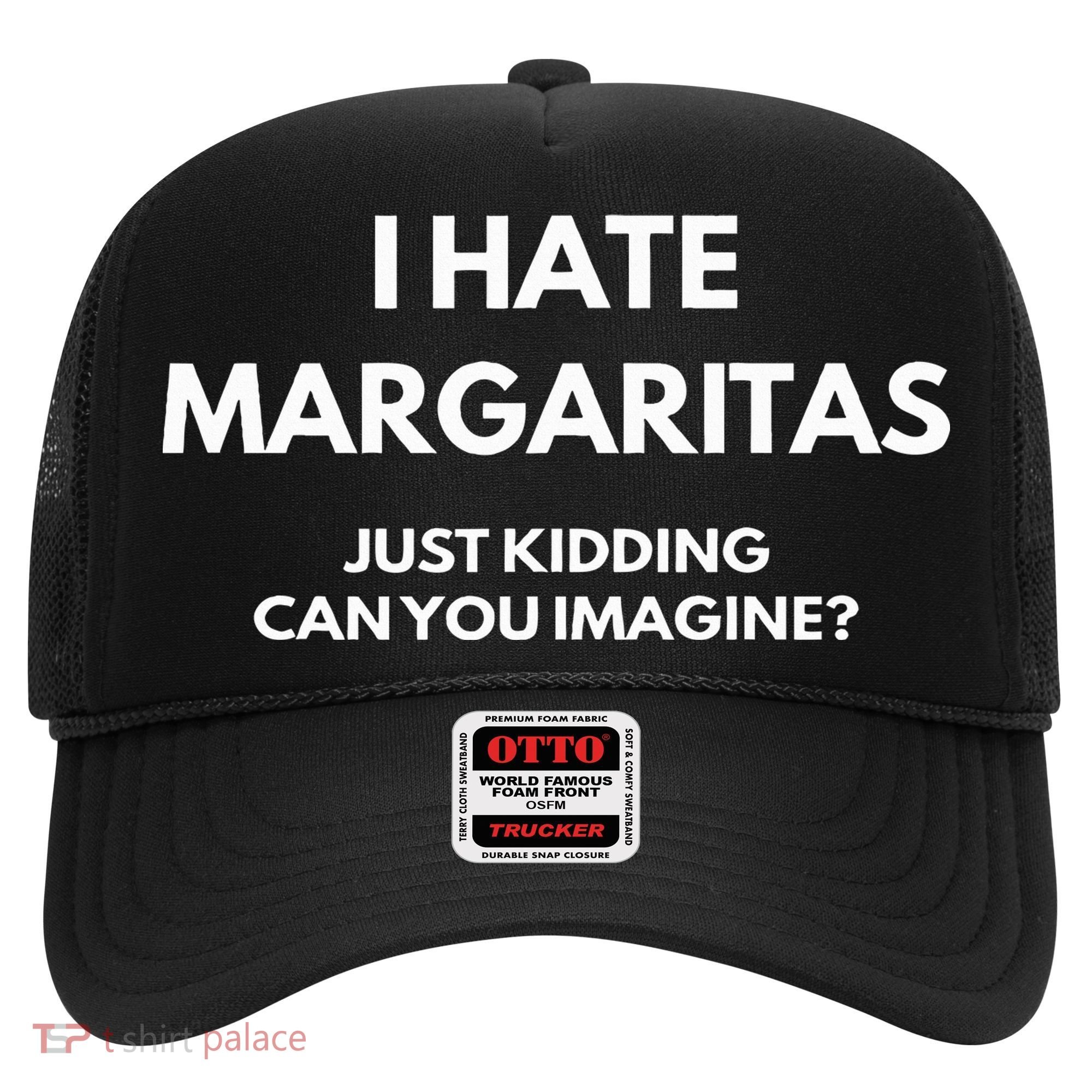 I Hate Margaritas Just Kidding Can You Imagine Hat