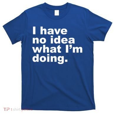 I Have No Idea What I'm Doing Funny Slogan T-Shirt