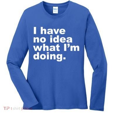 I Have No Idea What I'm Doing Funny Slogan Women's Long Sleeve Shirt