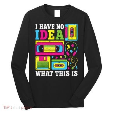 I Have No Idea What This Is 80s 90s Long Sleeve Shirt