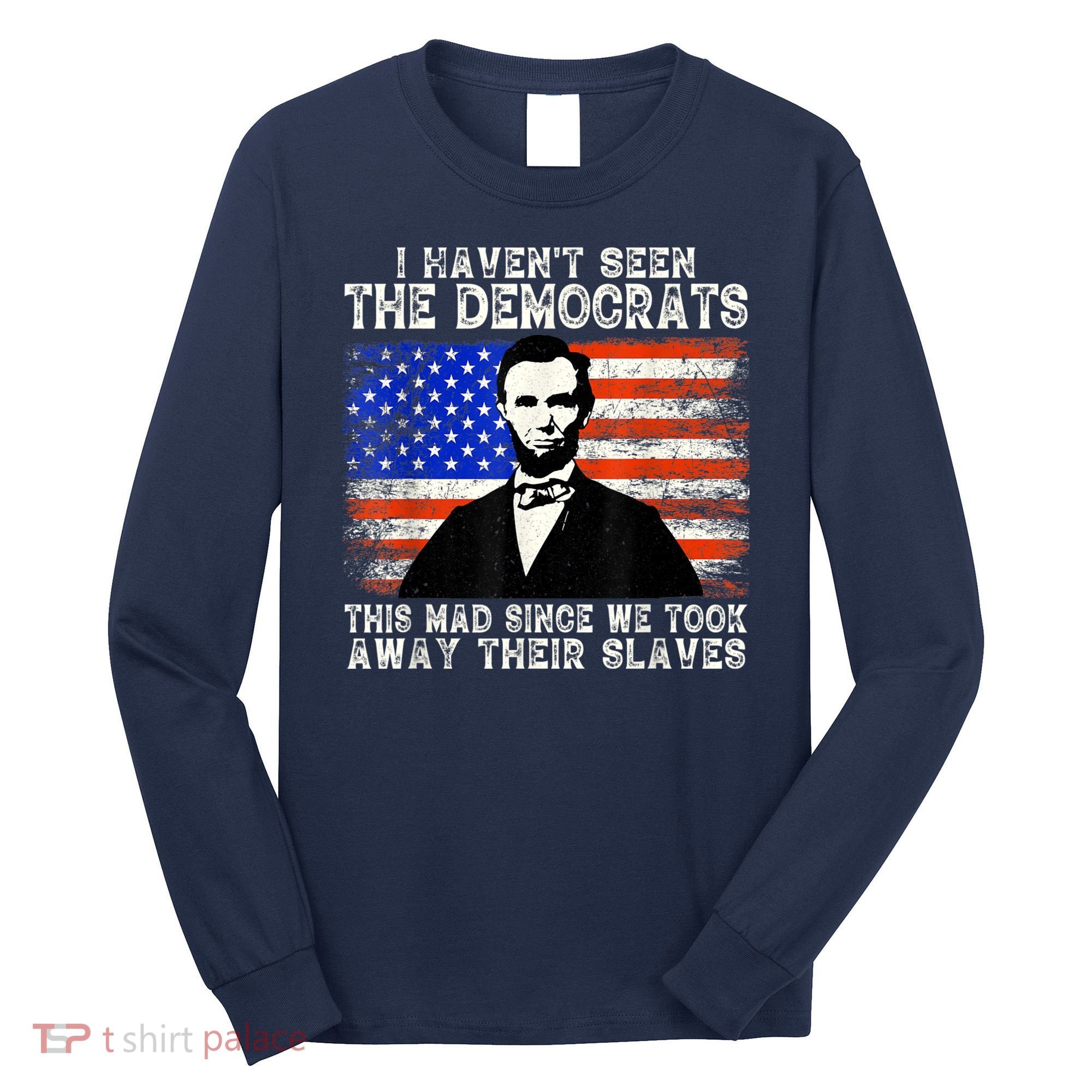 I Have Not Seen The Democrats This Mad Since We Took Away Their Slaves Long Sleeve Shirt