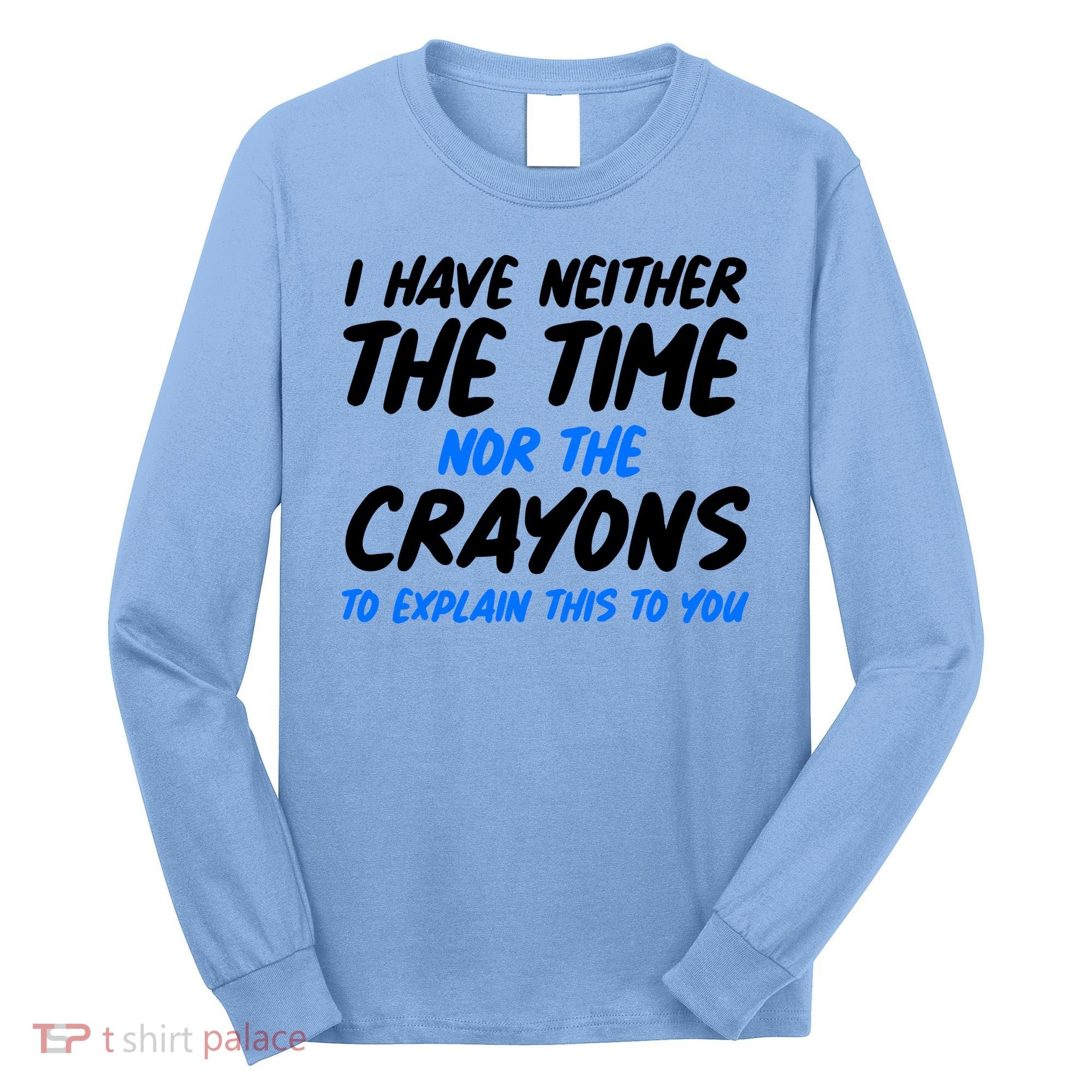 I Have Neither The Time Nor The Crayons To Explain This To You Long Sleeve Shirt