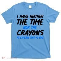 I Have Neither The Time Nor The Crayons To Explain This To You T-Shirt thumb 0