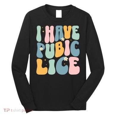 I Have Pubic Lice Funny Offensive Inappropriate Meme Long Sleeve Shirt