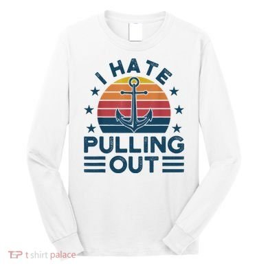 I hate pulling out boats boating Long Sleeve Shirt