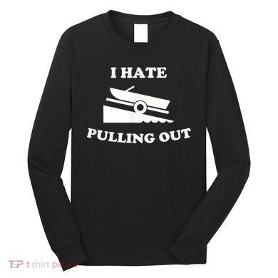 I Hate Pulling Out Fishing Boating Boat Launch Boat Ramp Long Sleeve Shirt