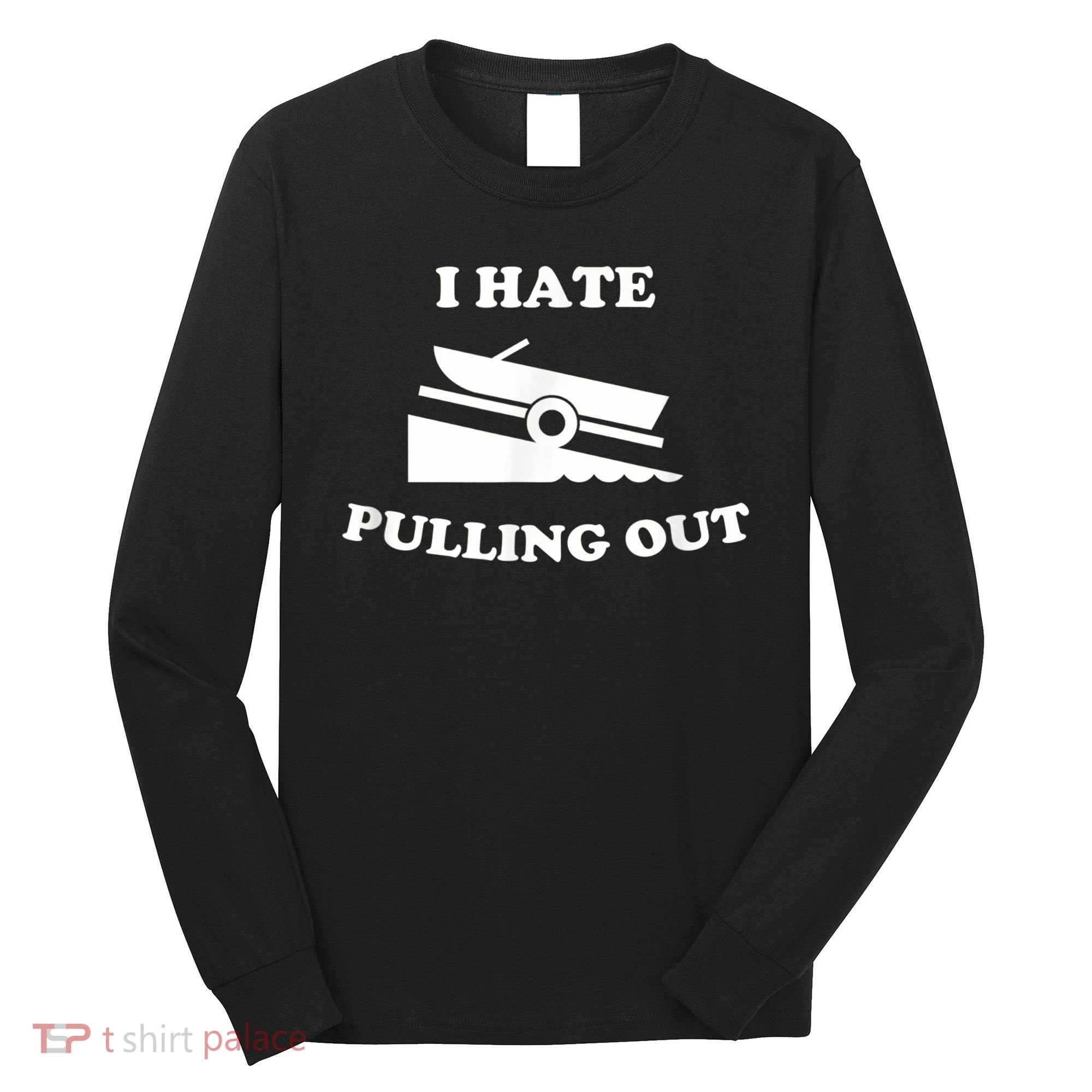 I Hate Pulling Out Fishing Boating Boat Launch Boat Ramp Long Sleeve Shirt