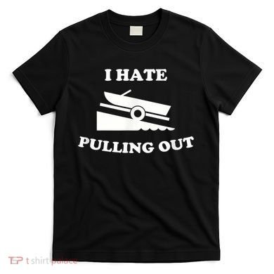 I Hate Pulling Out Fishing Boating Boat Launch Boat Ramp T-Shirt