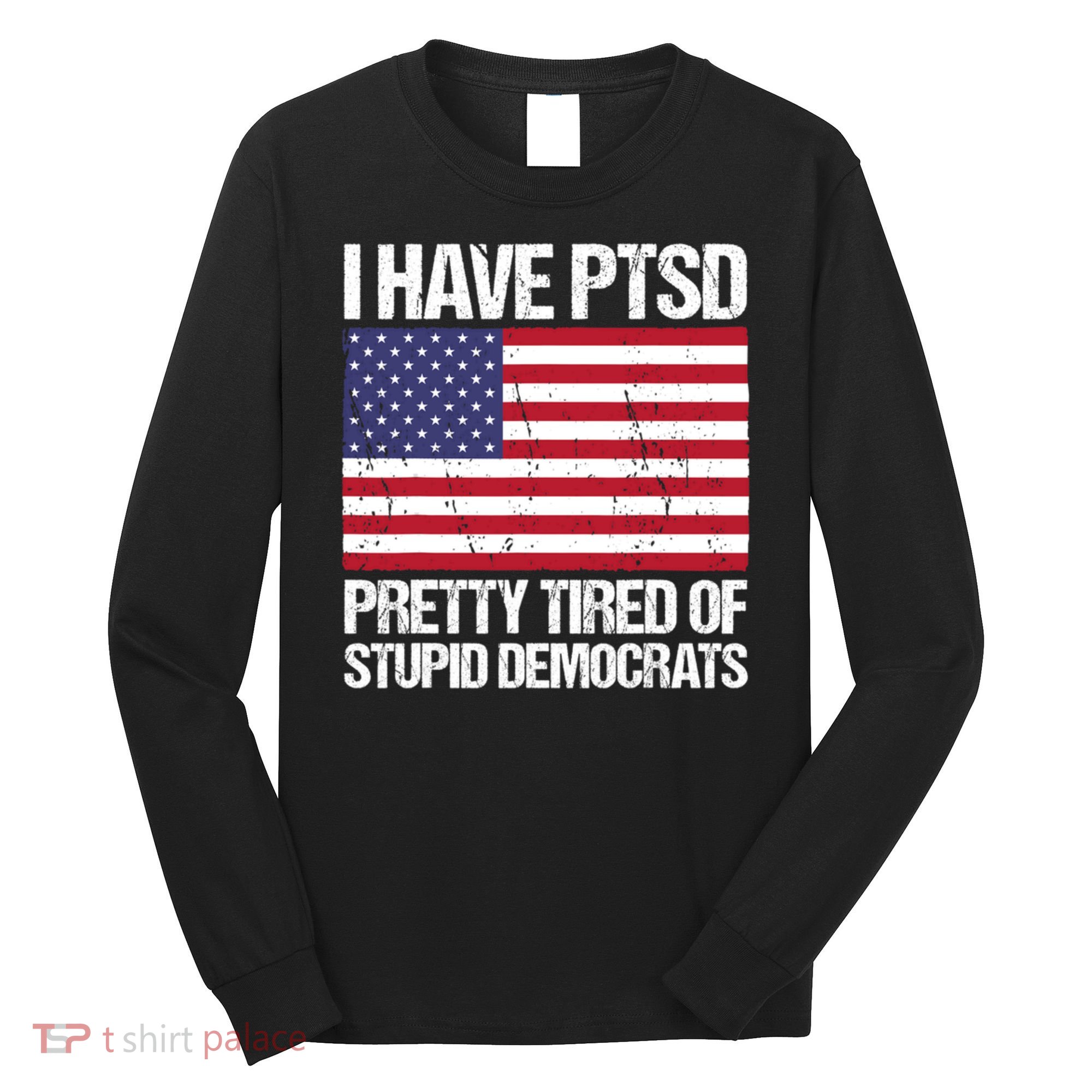 I Have PTSD Pretty Tired Of Stupid Democrats Long Sleeve Shirt