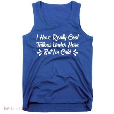 I Have Really Cool Tattoos Under Here But I'm Cold Gift Tank Top