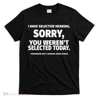 I Have Selective Hearing You WerenT Selected T-Shirt