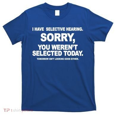 I Have Selective Hearing You Werent Selected Today Funny T-Shirt