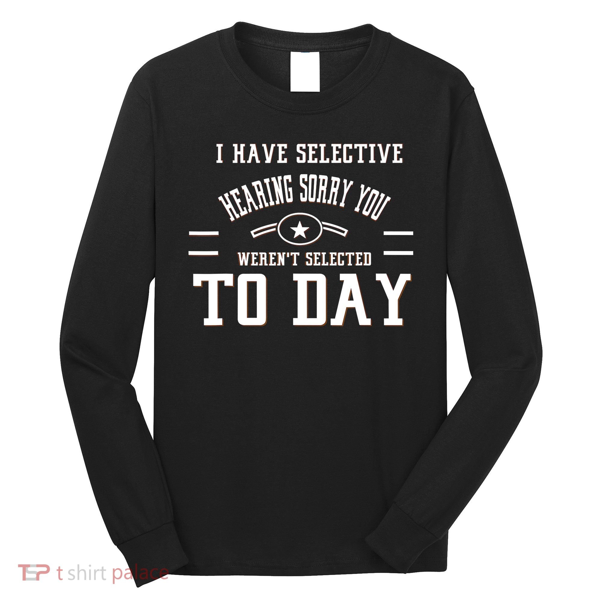 I Have Selective Hearing Sorry You Werent Selected Today Long Sleeve Shirt