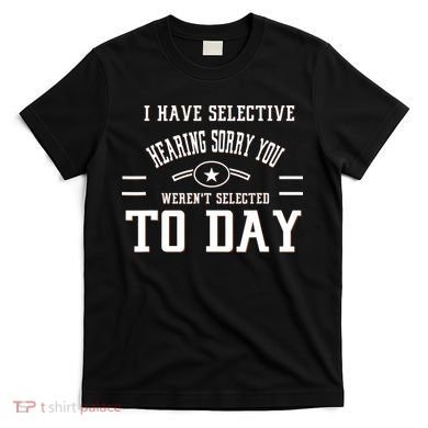 I Have Selective Hearing Sorry You Werent Selected Today T-Shirt