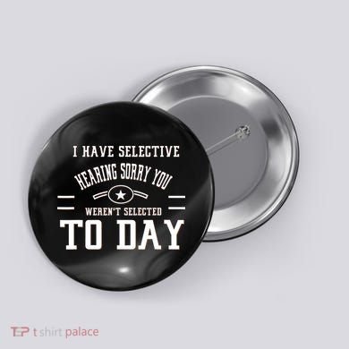 I Have Selective Hearing Sorry You Werent Selected Today Button